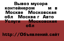 Вывоз мусора контейнером 8 - 32 м3 в Москве - Московская обл., Москва г. Авто » Услуги   . Московская обл.